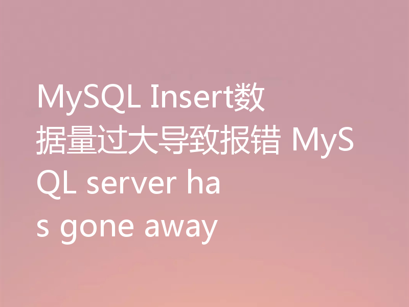 MySQL Insert数据量过大导致报错 MySQL server has gone away