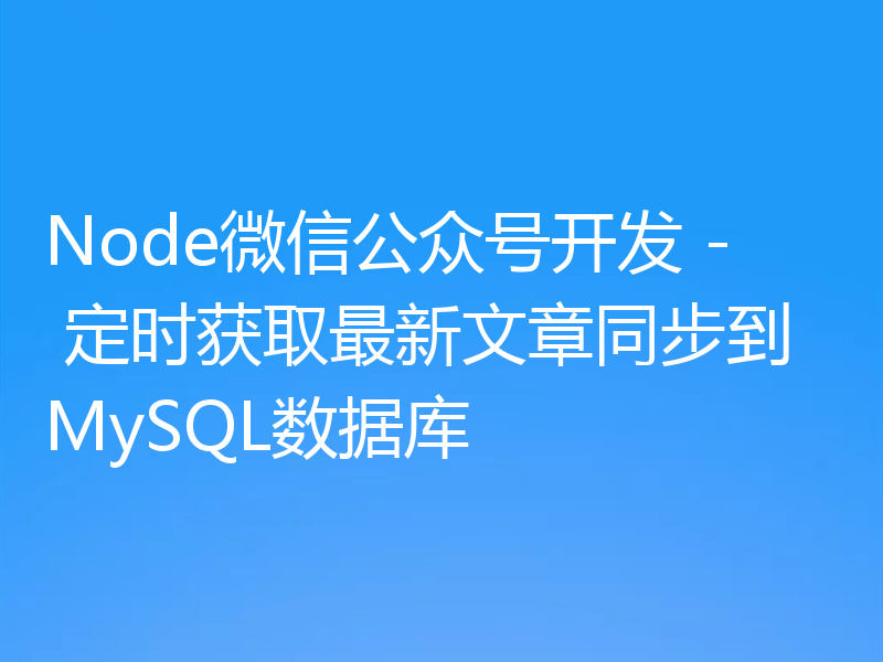 Node微信公众号开发 - 定时获取最新文章同步到MySQL数据库