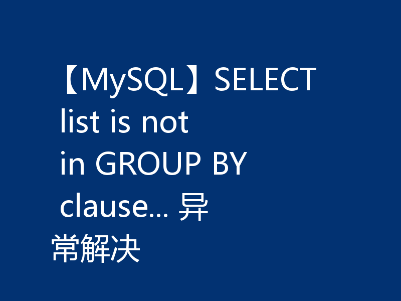 【MySQL】SELECT list is not in GROUP BY clause... 异常解决