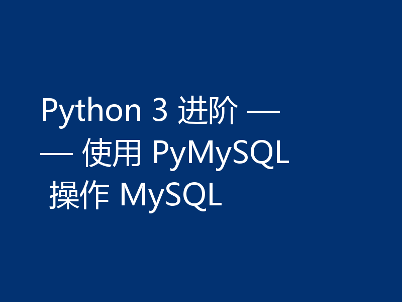 Python 3 进阶 —— 使用 PyMySQL 操作 MySQL