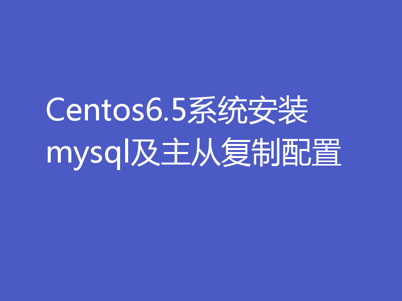 Centos6.5系统安装mysql及主从复制配置