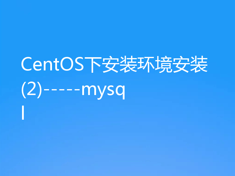 CentOS下安装环境安装(2)-----mysql