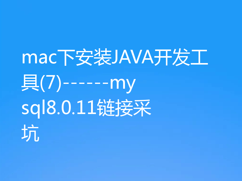 mac下安装JAVA开发工具(7)------mysql8.0.11链接采坑