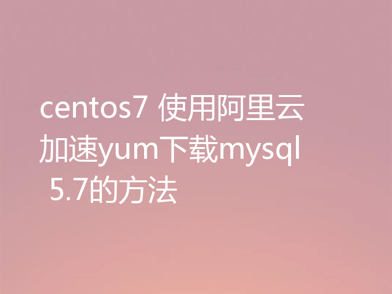 centos7 使用阿里云加速yum下载mysql 5.7的方法