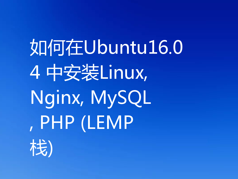 如何在Ubuntu16.04 中安装Linux, Nginx, MySQL, PHP (LEMP 栈)