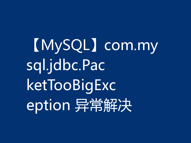 【MySQL】com.mysql.jdbc.PacketTooBigException 异常解决