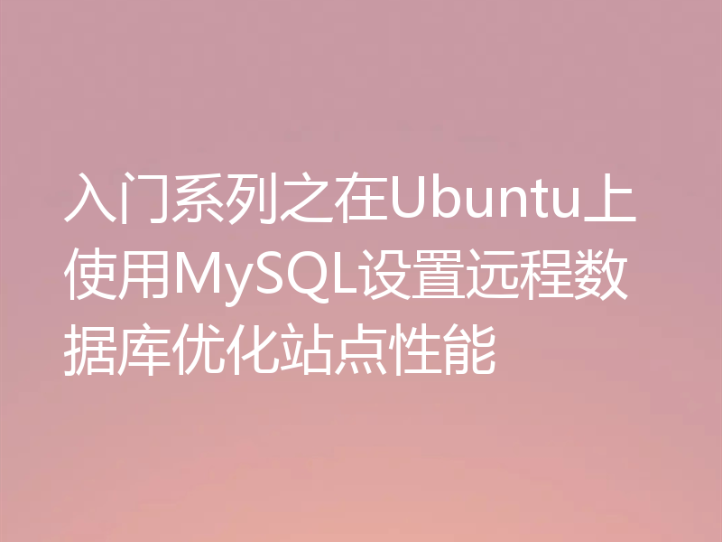入门系列之在Ubuntu上使用MySQL设置远程数据库优化站点性能