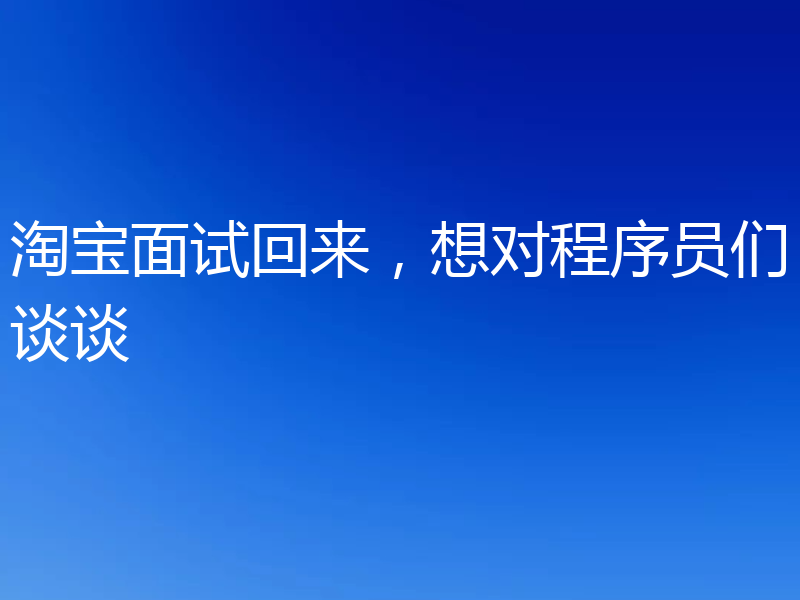 淘宝面试回来，想对程序员们谈谈