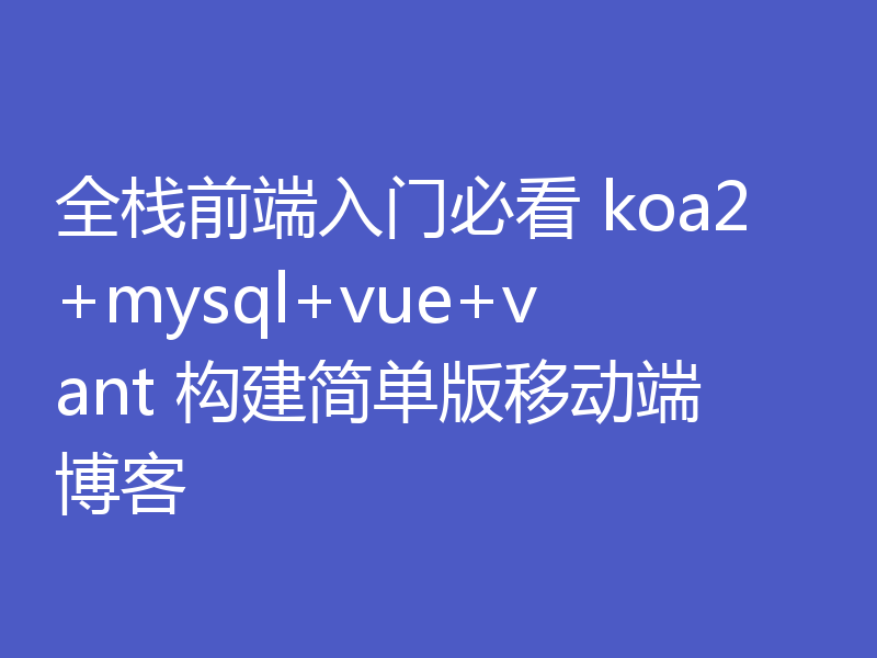 全栈前端入门必看 koa2+mysql+vue+vant 构建简单版移动端博客