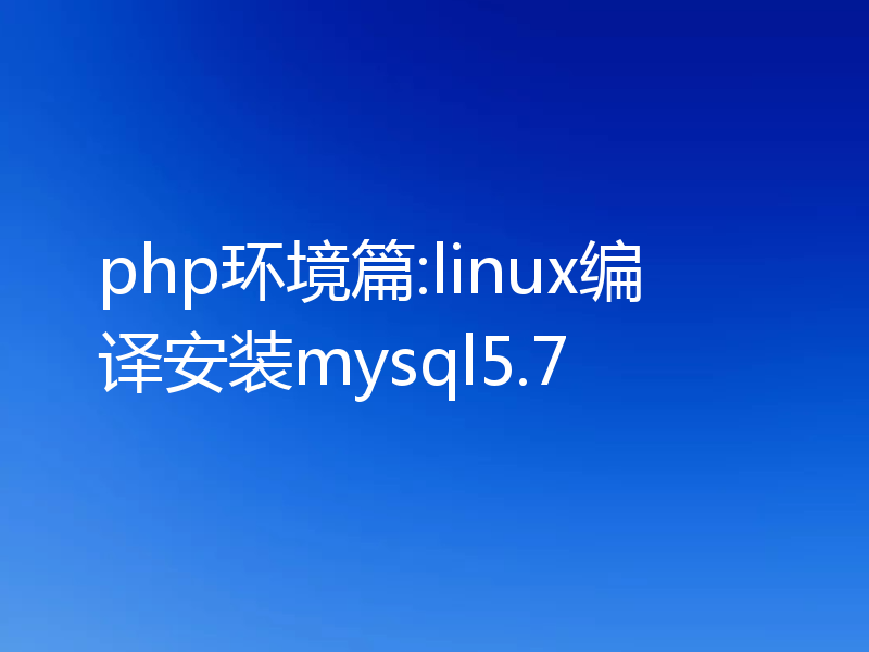 php环境篇:linux编译安装mysql5.7