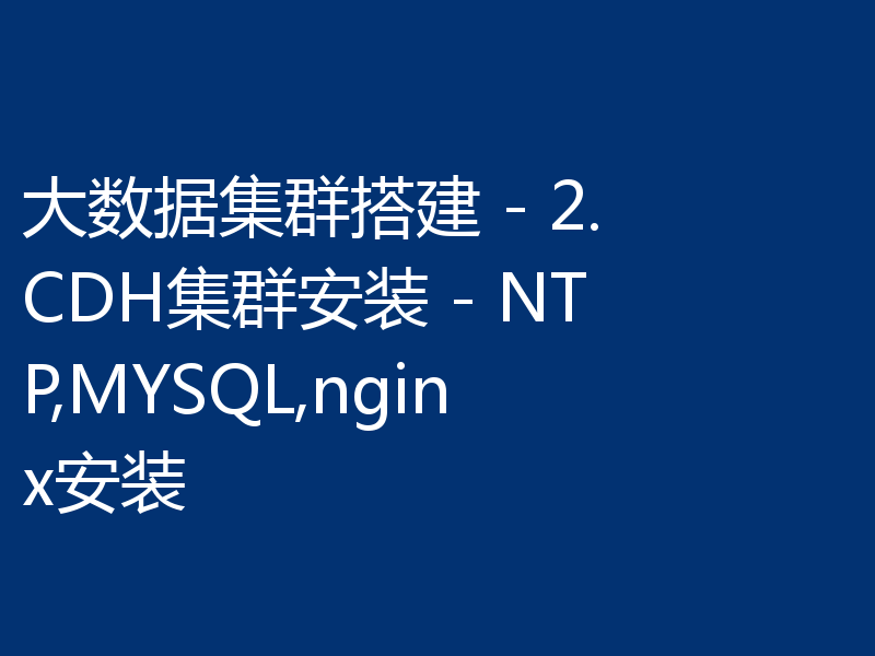 大数据集群搭建 - 2. CDH集群安装 - NTP,MYSQL,nginx安装