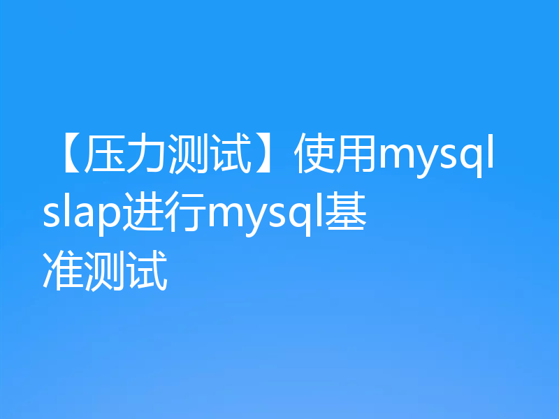 【压力测试】使用mysqlslap进行mysql基准测试