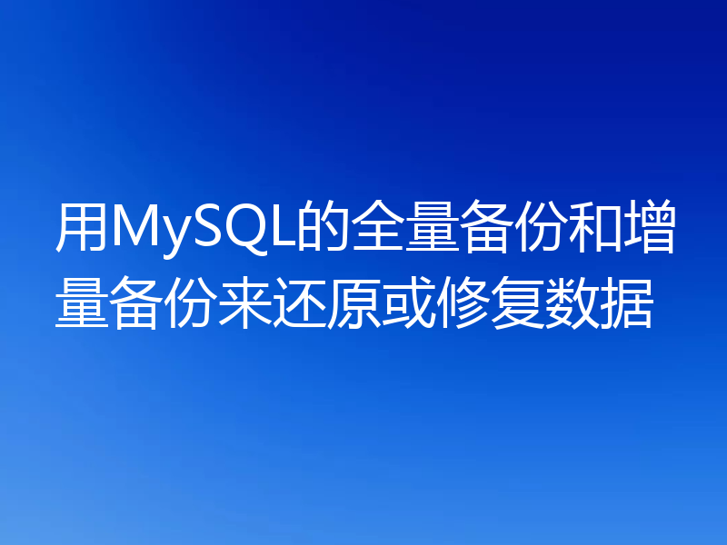 用MySQL的全量备份和增量备份来还原或修复数据