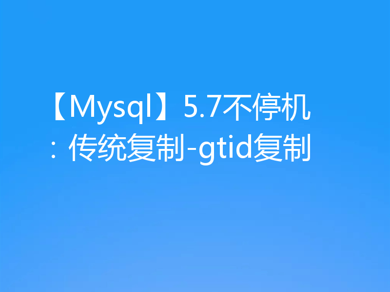 【Mysql】5.7不停机：传统复制-gtid复制
