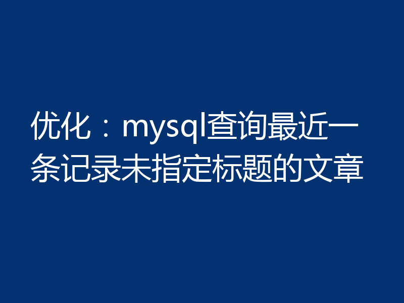 优化：mysql查询最近一条记录未指定标题的文章