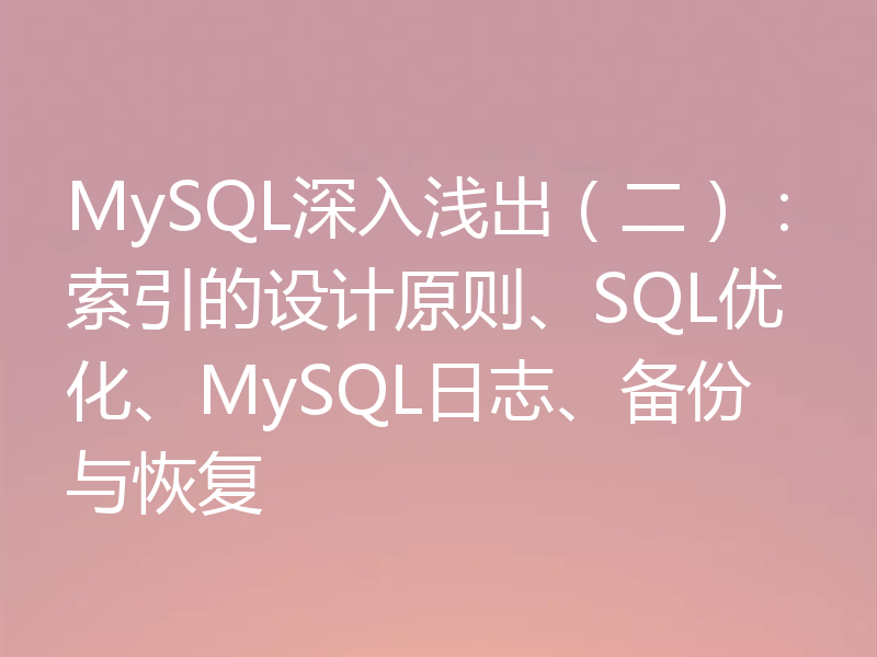 MySQL深入浅出（二）：索引的设计原则、SQL优化、MySQL日志、备份与恢复