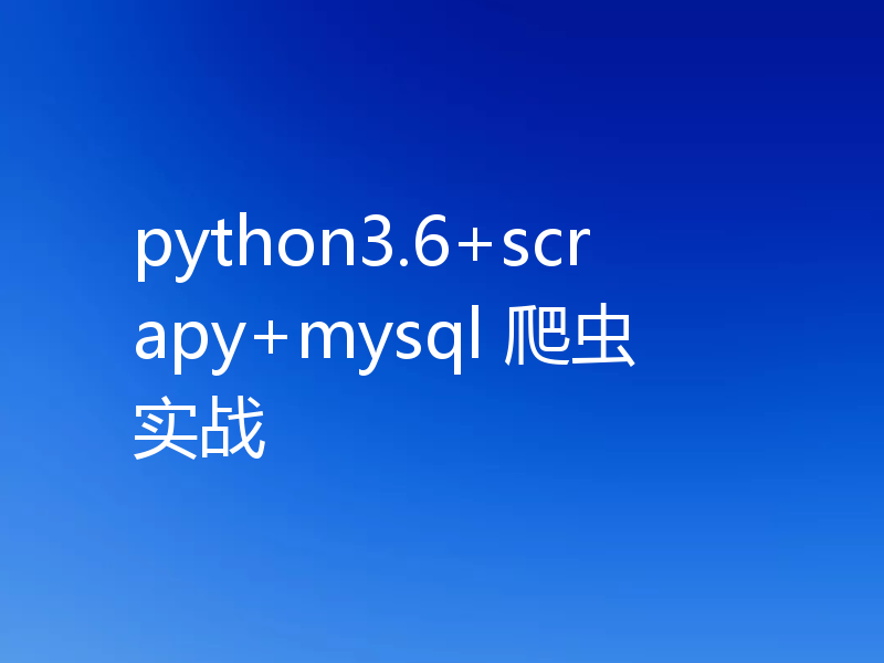 python3.6+scrapy+mysql 爬虫实战