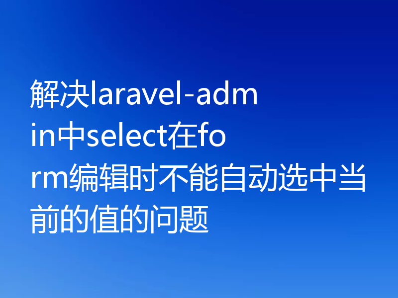 解决laravel-admin中select在form编辑时不能自动选中当前的值的问题