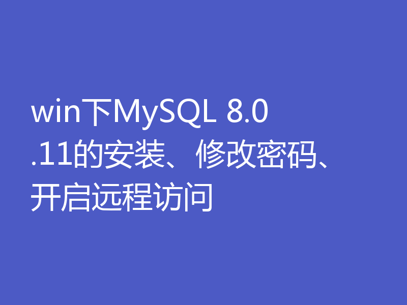 win下MySQL 8.0.11的安装、修改密码、开启远程访问