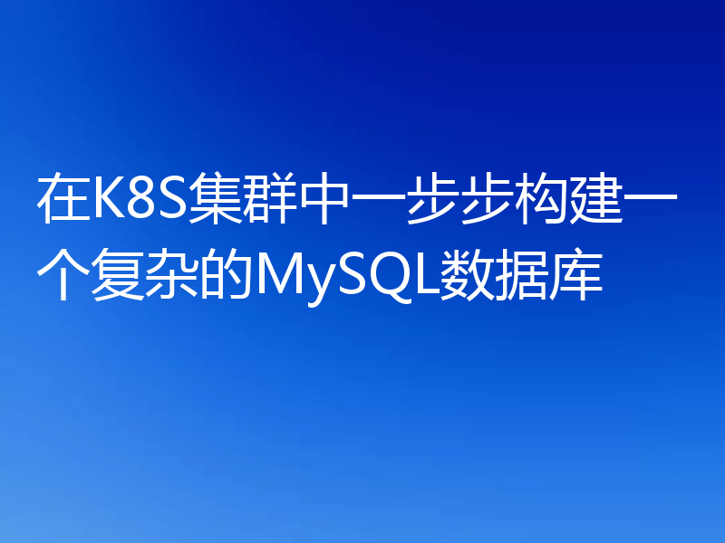 在K8S集群中一步步构建一个复杂的MySQL数据库