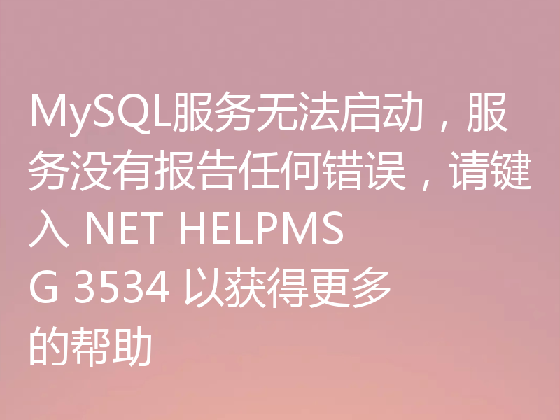 MySQL服务无法启动，服务没有报告任何错误，请键入 NET HELPMSG 3534 以获得更多的帮助