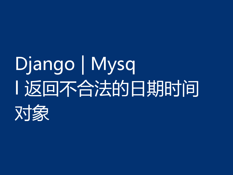 Django | Mysql 返回不合法的日期时间对象