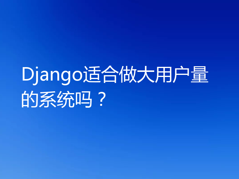 Django适合做大用户量的系统吗？