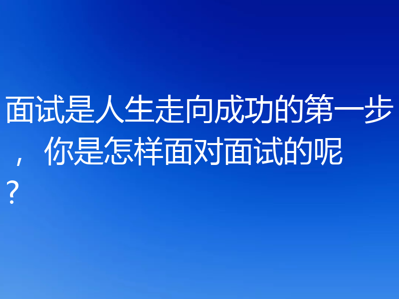 面试是人生走向成功的第一步， 你是怎样面对面试的呢?