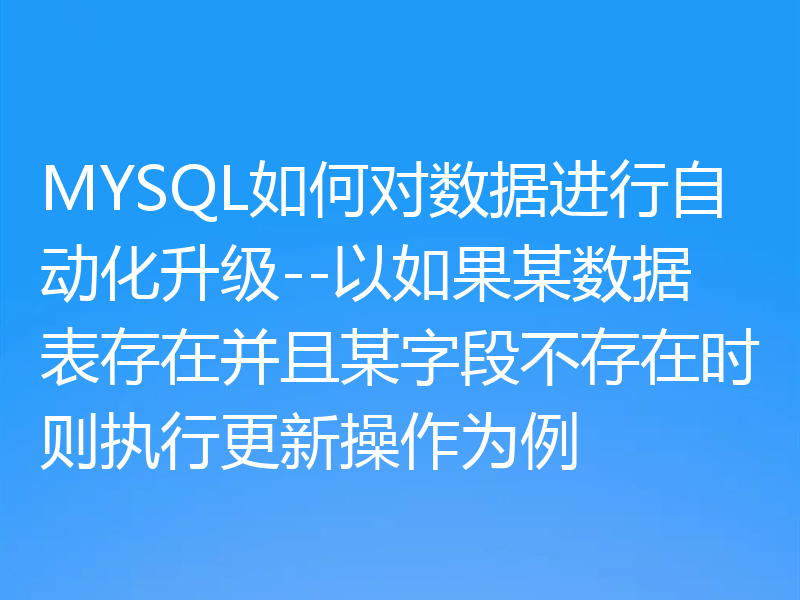 MYSQL如何对数据进行自动化升级--以如果某数据表存在并且某字段不存在时则执行更新操作为例