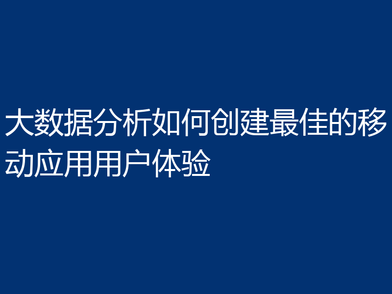大数据分析如何创建最佳的移动应用用户体验