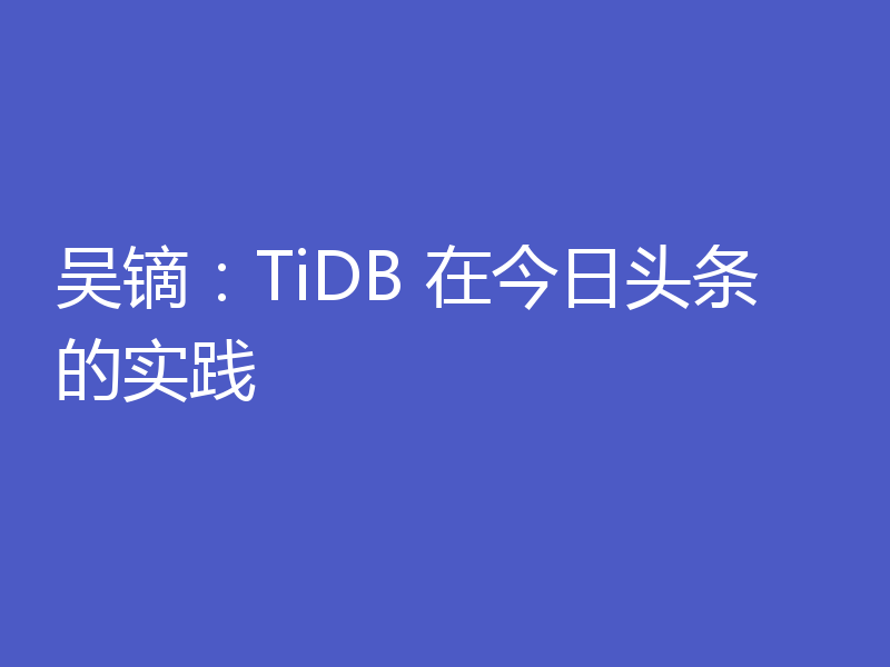 吴镝：TiDB 在今日头条的实践