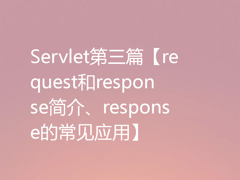 Servlet第三篇【request和response简介、response的常见应用】