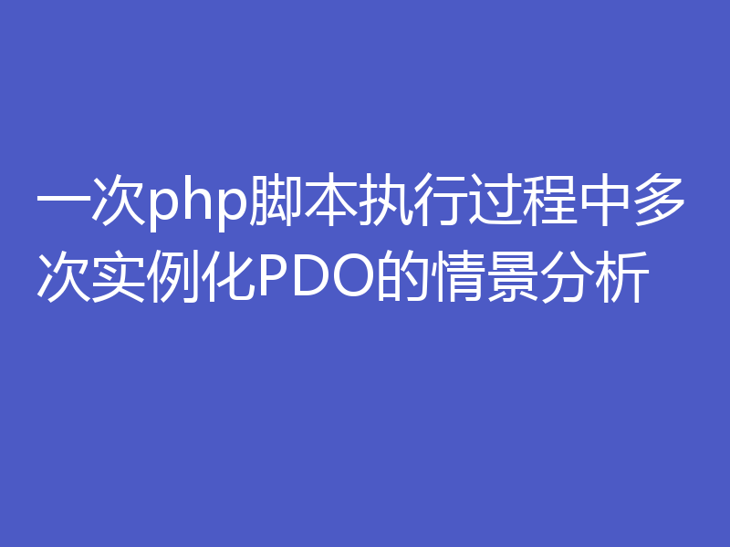一次php脚本执行过程中多次实例化PDO的情景分析