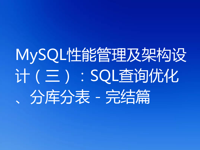 MySQL性能管理及架构设计（三）：SQL查询优化、分库分表 - 完结篇