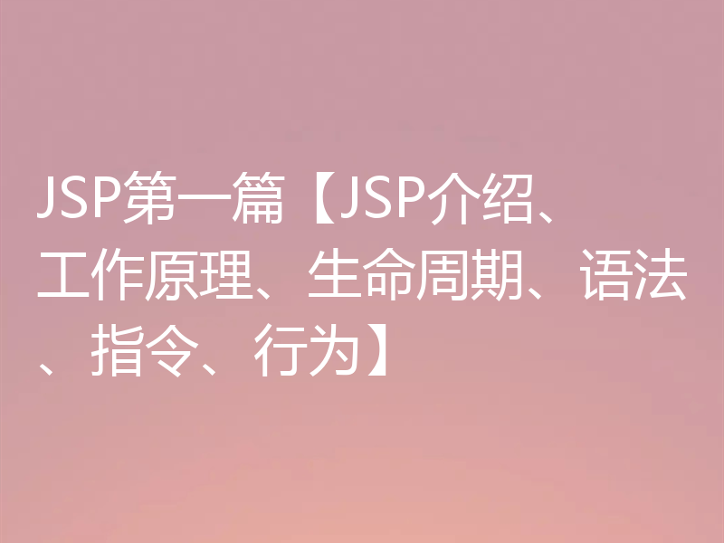 JSP第一篇【JSP介绍、工作原理、生命周期、语法、指令、行为】