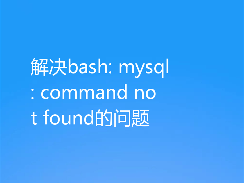 解决bash: mysql: command not found的问题