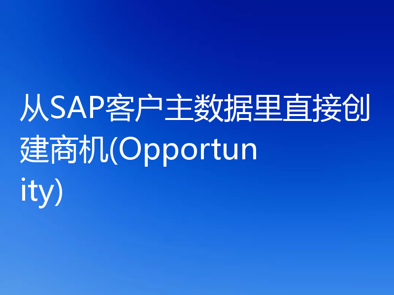 从SAP客户主数据里直接创建商机(Opportunity)