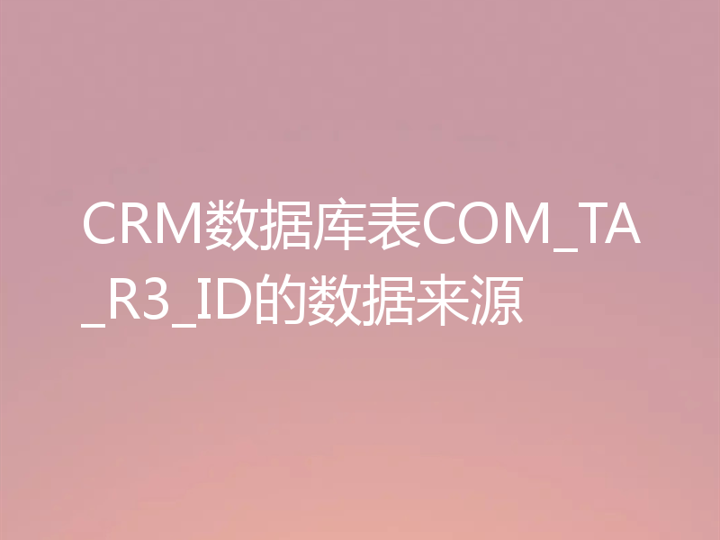 CRM数据库表COM_TA_R3_ID的数据来源