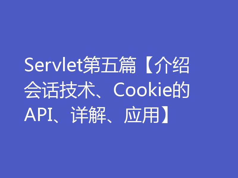 Servlet第五篇【介绍会话技术、Cookie的API、详解、应用】