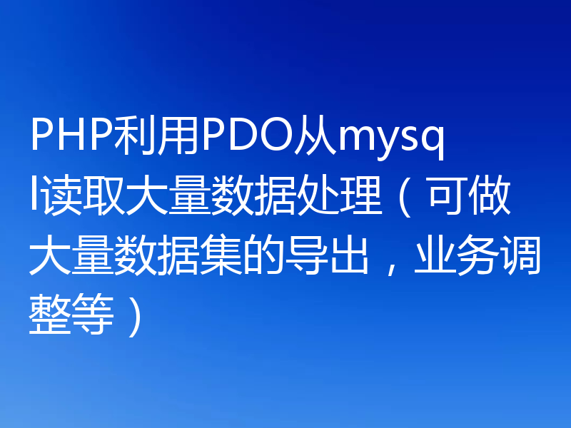 PHP利用PDO从mysql读取大量数据处理（可做大量数据集的导出，业务调整等）