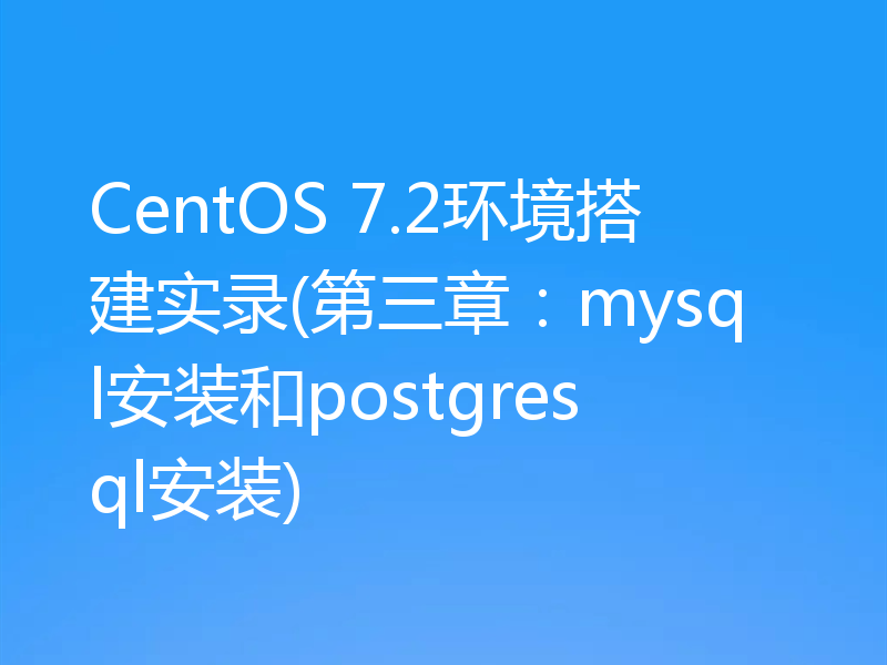 CentOS 7.2环境搭建实录(第三章：mysql安装和postgresql安装)