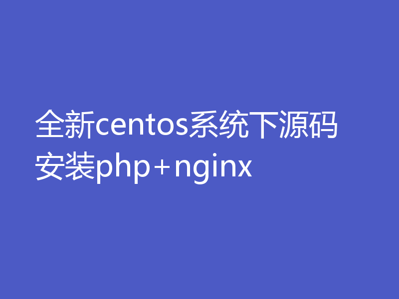 全新centos系统下源码安装php+nginx