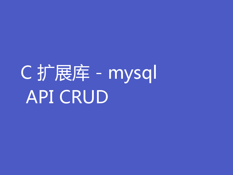 C 扩展库 - mysql API CRUD
