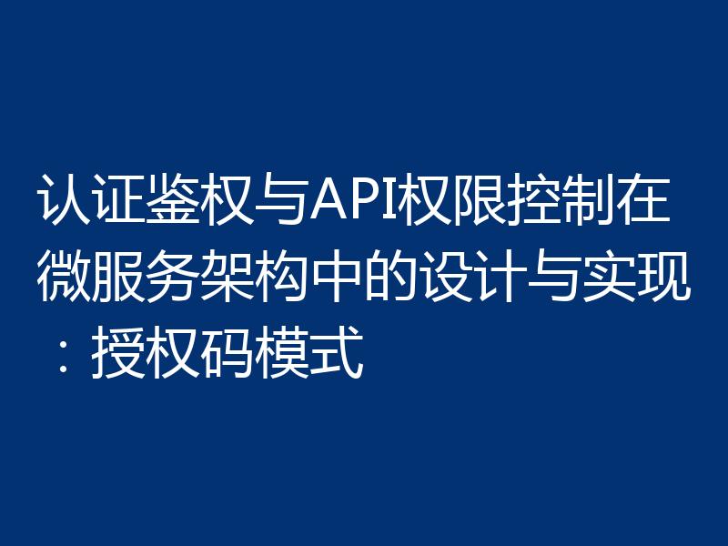 认证鉴权与API权限控制在微服务架构中的设计与实现：授权码模式