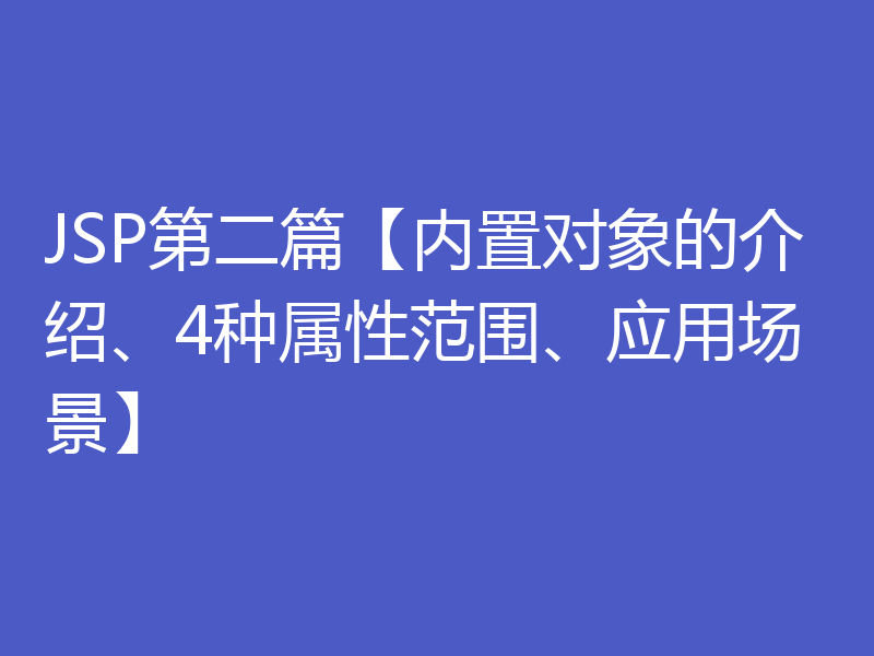 JSP第二篇【内置对象的介绍、4种属性范围、应用场景】