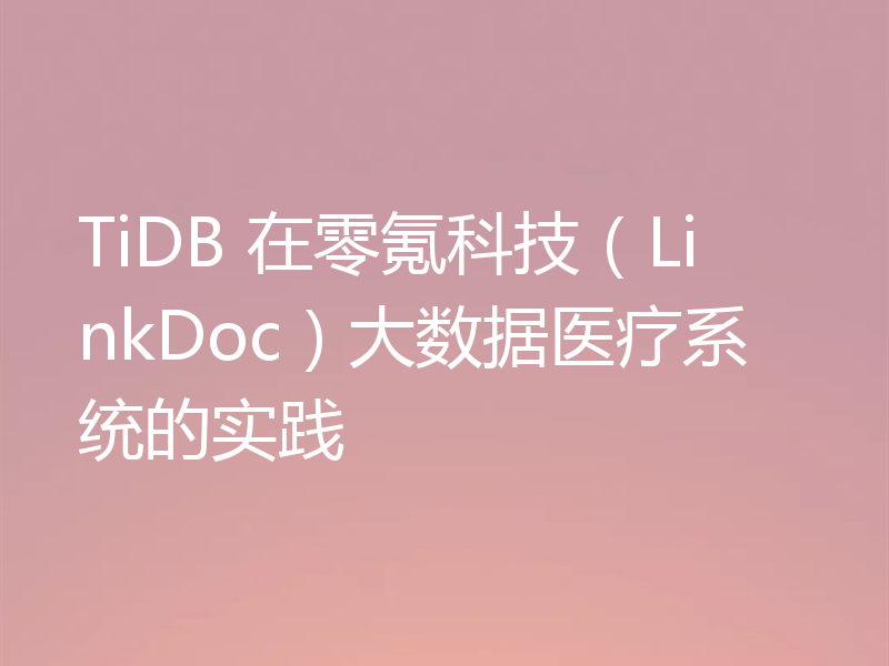TiDB 在零氪科技（LinkDoc）大数据医疗系统的实践