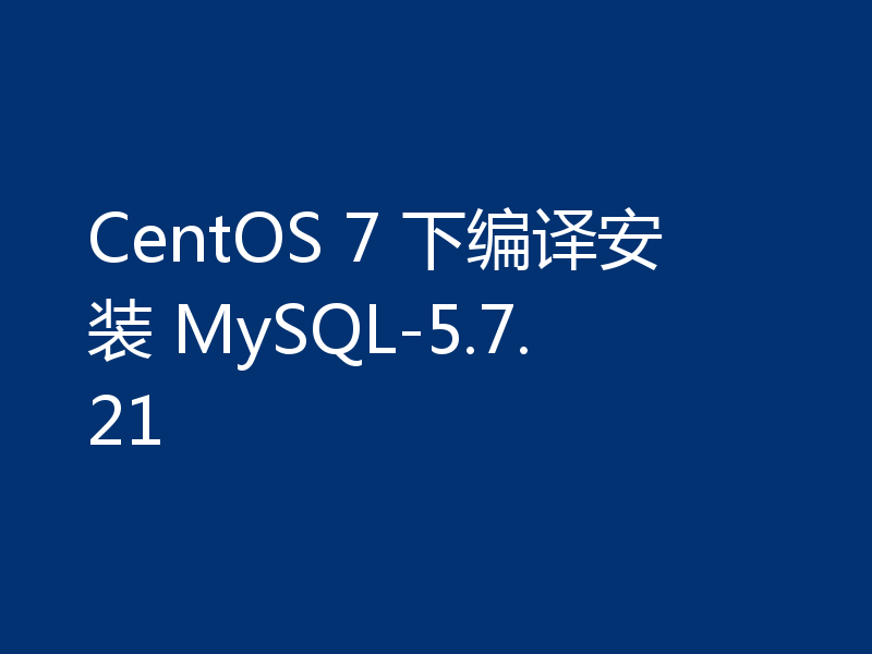 CentOS 7 下编译安装 MySQL-5.7.21