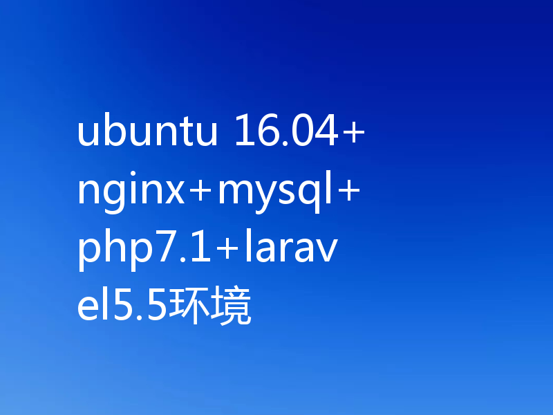 ubuntu 16.04+nginx+mysql+php7.1+laravel5.5环境