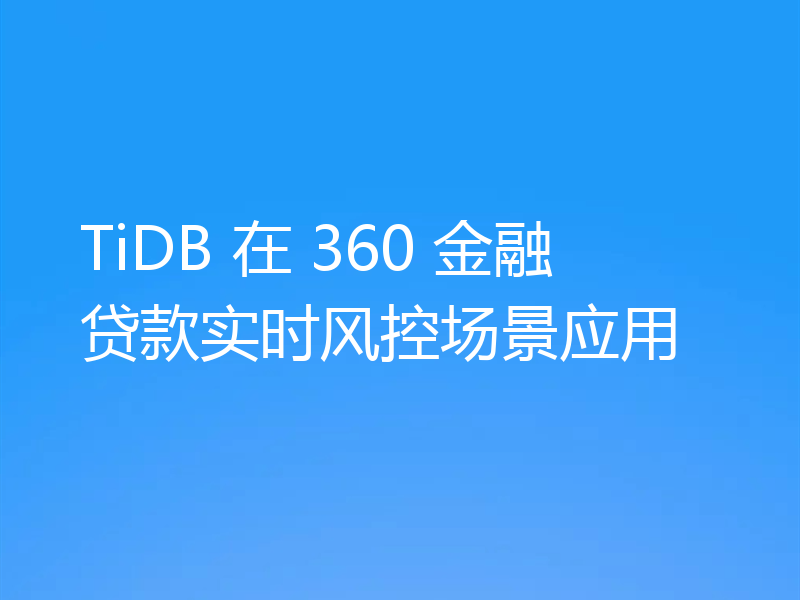 TiDB 在 360 金融贷款实时风控场景应用