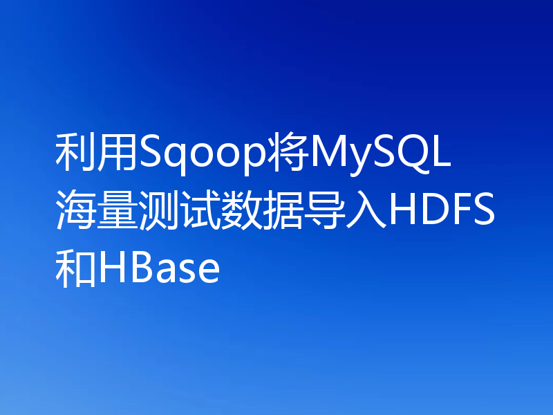 利用Sqoop将MySQL海量测试数据导入HDFS和HBase